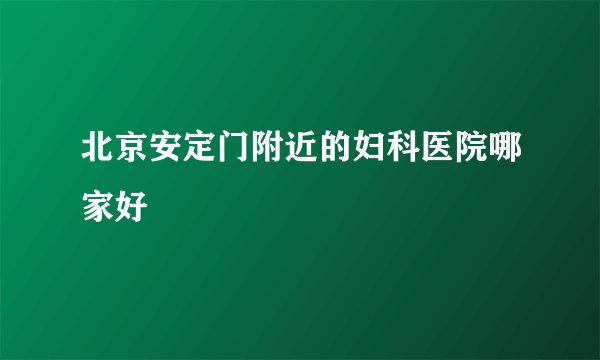 北京安定门附近的妇科医院哪家好