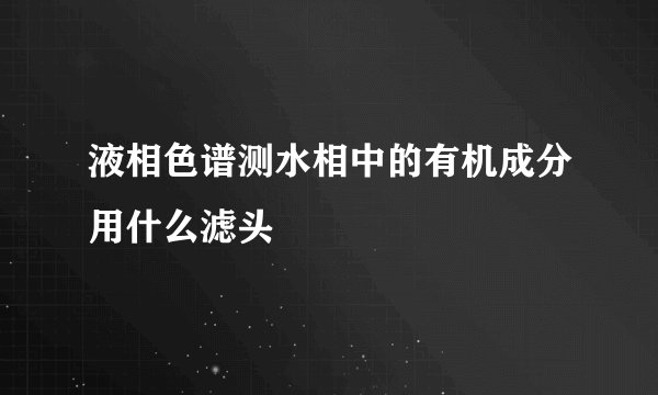 液相色谱测水相中的有机成分用什么滤头
