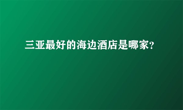 三亚最好的海边酒店是哪家？