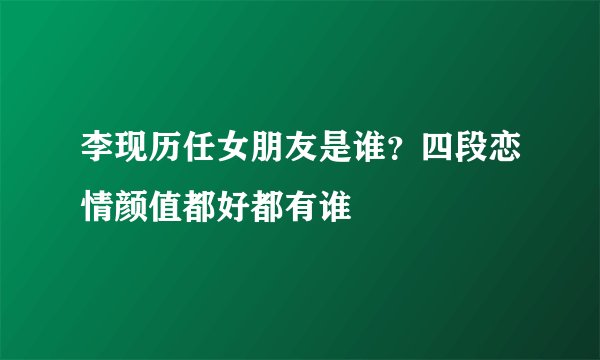 李现历任女朋友是谁？四段恋情颜值都好都有谁
