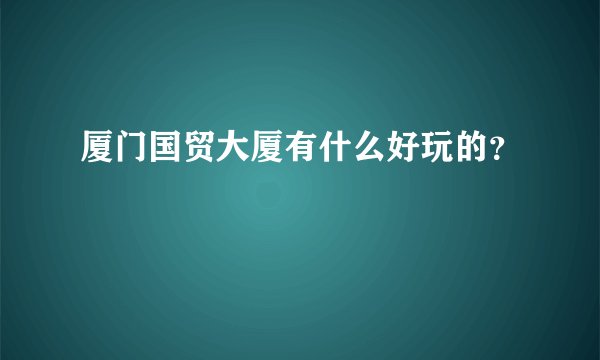 厦门国贸大厦有什么好玩的?
