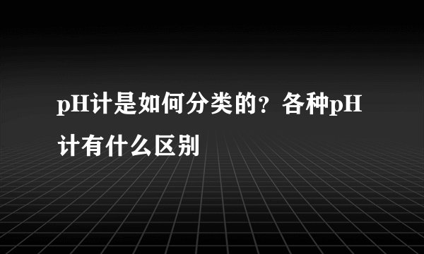 pH计是如何分类的?各种pH计有什么区别