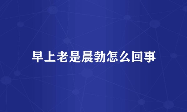 早上老是晨勃怎么回事