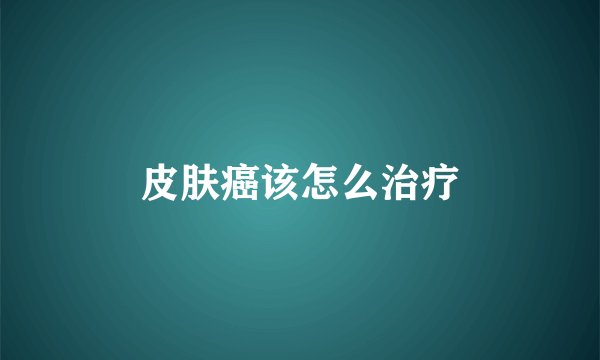 皮肤癌该怎么治疗