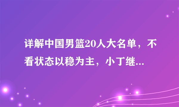详解中国男篮20人大名单,不看状态以稳为主,小丁继伟竞争压力大