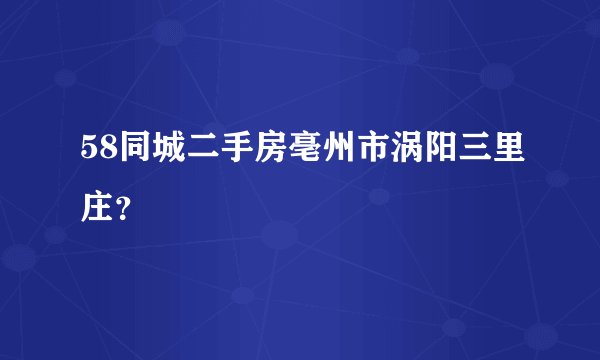 58同城二手房亳州市涡阳三里庄？