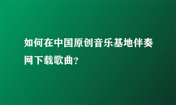 如何在中国原创音乐基地伴奏网下载歌曲？