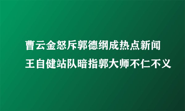 曹云金怒斥郭德纲成热点新闻王自健站队暗指郭大师不仁不义