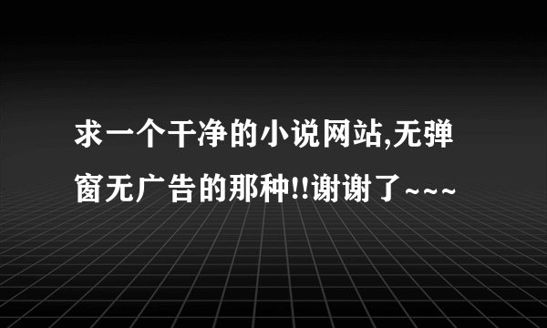 求一个干净的小说网站,无弹窗无广告的那种!!谢谢了~~~