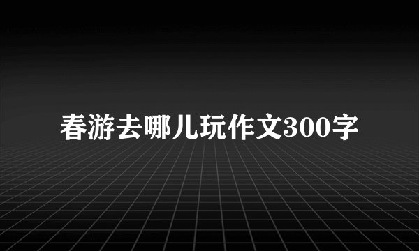 春游去哪儿玩作文300字