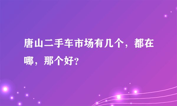唐山二手车市场有几个，都在哪，那个好？