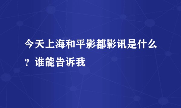 今天上海和平影都影讯是什么？谁能告诉我