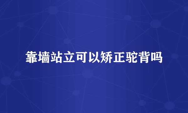 靠墙站立可以矫正驼背吗