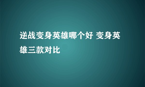 逆战变身英雄哪个好 变身英雄三款对比