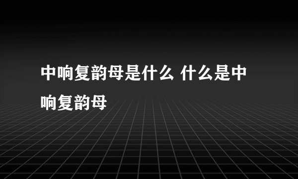 中响复韵母是什么 什么是中响复韵母
