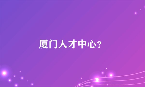 厦门人才中心？