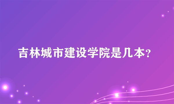吉林城市建设学院是几本？