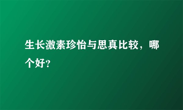 生长激素珍怡与思真比较,哪个好?