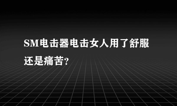 SM电击器电击女人用了舒服还是痛苦？