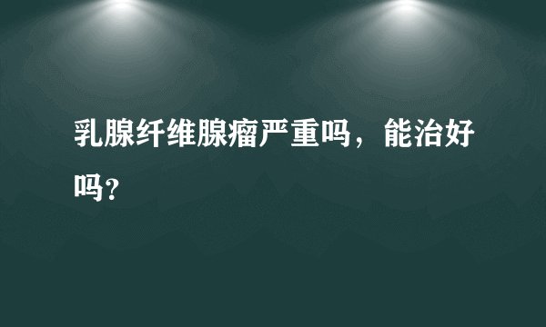 乳腺纤维腺瘤严重吗，能治好吗？