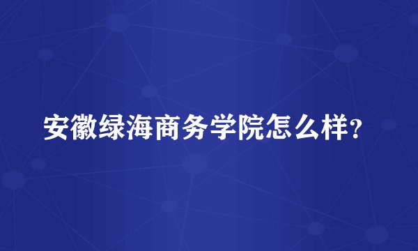 安徽绿海商务学院怎么样？