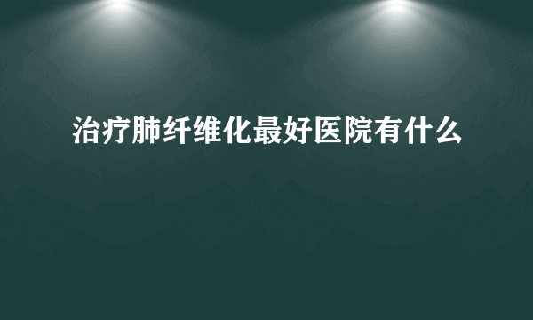 治疗肺纤维化最好医院有什么