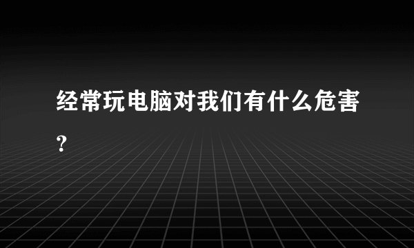 经常玩电脑对我们有什么危害?