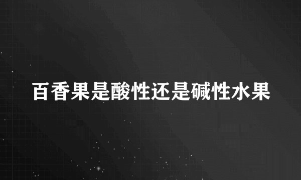 百香果是酸性还是碱性水果