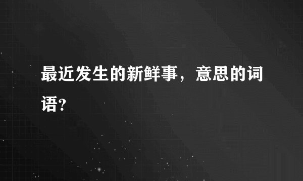 最近发生的新鲜事，意思的词语？