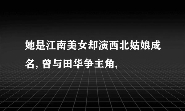 她是江南美女却演西北姑娘成名, 曾与田华争主角,