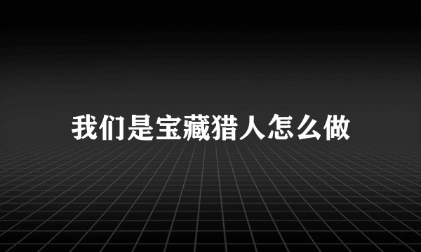 我们是宝藏猎人怎么做