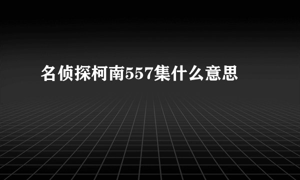 名侦探柯南557集什么意思