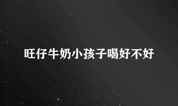 旺仔牛奶小孩子喝好不好
