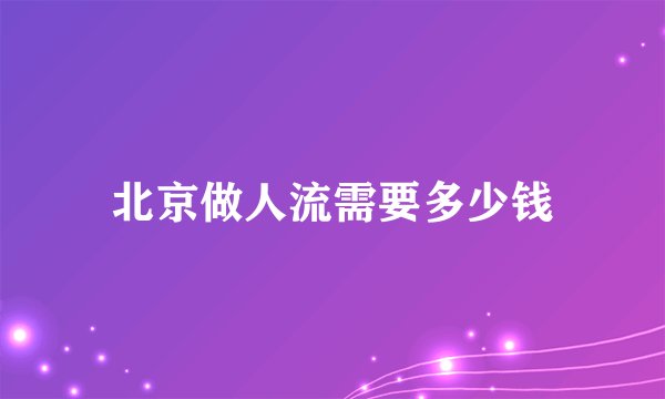 北京做人流需要多少钱