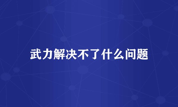 武力解决不了什么问题