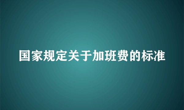 国家规定关于加班费的标准