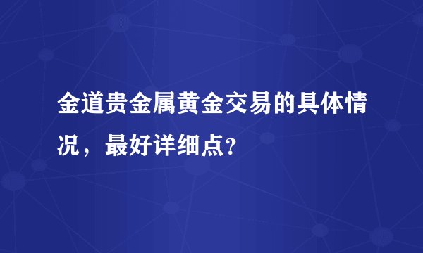 金道贵金属黄金交易的具体情况，最好详细点？