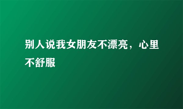 别人说我女朋友不漂亮，心里不舒服