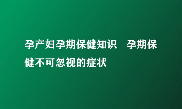 孕产妇孕期保健知识   孕期保健不可忽视的症状