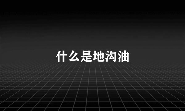 什么是地沟油