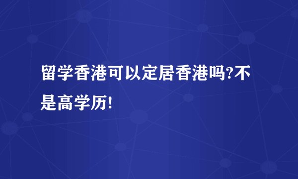 留学香港可以定居香港吗?不是高学历!