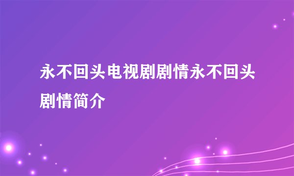 永不回头电视剧剧情永不回头剧情简介