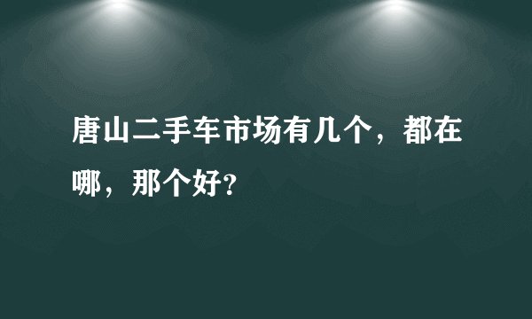 唐山二手车市场有几个，都在哪，那个好？