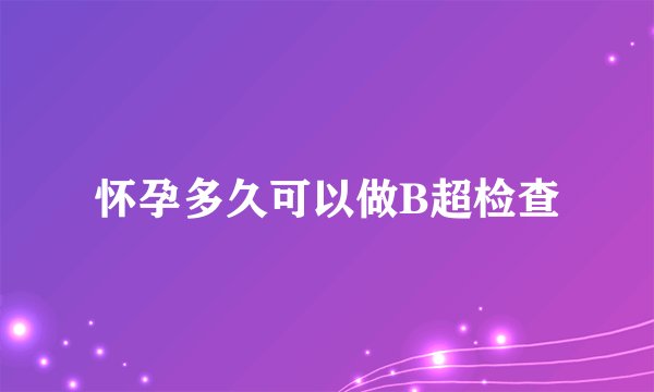 怀孕多久可以做B超检查