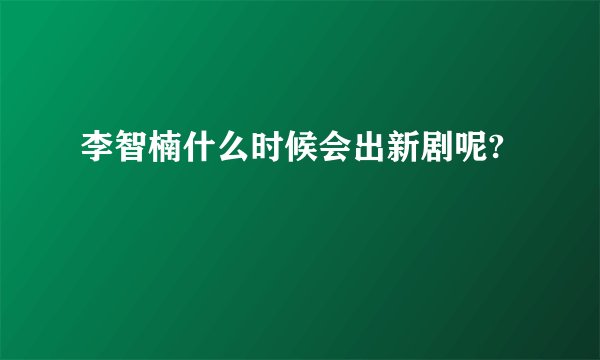 李智楠什么时候会出新剧呢?