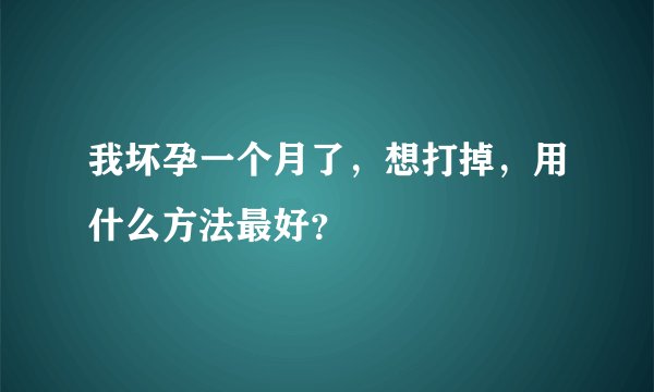 我坏孕一个月了，想打掉，用什么方法最好？