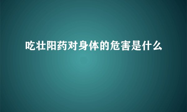 吃壮阳药对身体的危害是什么