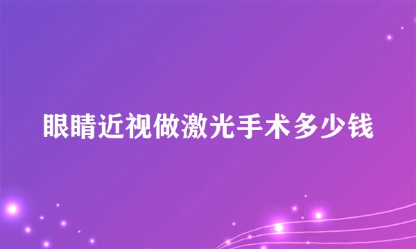 眼睛近视做激光手术多少钱