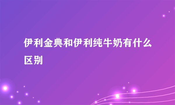 伊利金典和伊利纯牛奶有什么区别