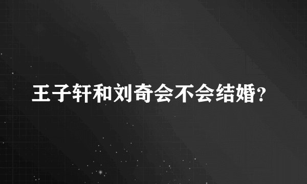 王子轩和刘奇会不会结婚？